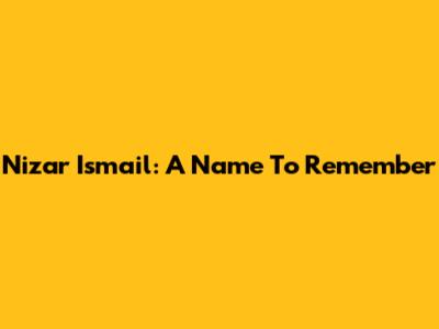 Nizar Ismail: A Name To Remember