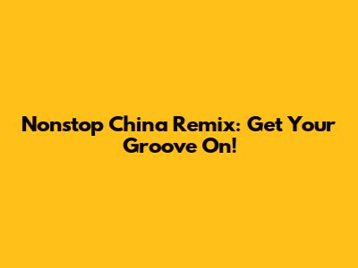 Nonstop China Remix: Get Your Groove On!