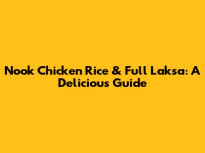 Nook Chicken Rice & Full Laksa: A Delicious Guide