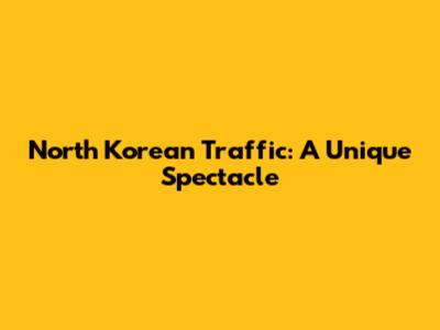 North Korean Traffic: A Unique Spectacle