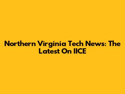 Northern Virginia Tech News: The Latest On IICE