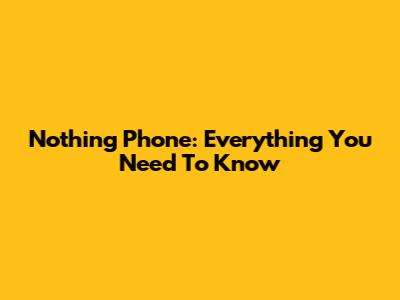 Nothing Phone: Everything You Need To Know