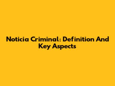 Noticia Criminal: Definition And Key Aspects