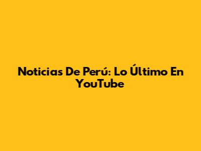 Noticias De Perú: Lo Último En YouTube