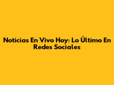 Noticias En Vivo Hoy: Lo Último En Redes Sociales