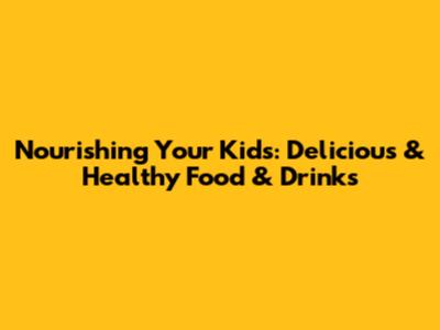 Nourishing Your Kids: Delicious & Healthy Food & Drinks