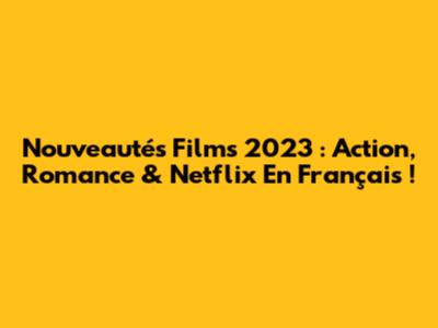 Nouveautés Films 2023 : Action, Romance & Netflix En Français !