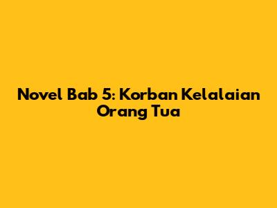Novel Bab 5: Korban Kelalaian Orang Tua