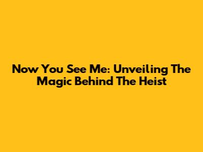 Now You See Me: Unveiling The Magic Behind The Heist