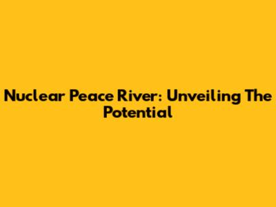 Nuclear Peace River: Unveiling The Potential