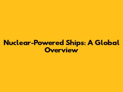 Nuclear-Powered Ships: A Global Overview