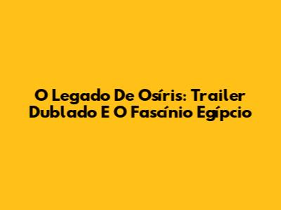 O Legado De Osíris: Trailer Dublado E O Fascínio Egípcio