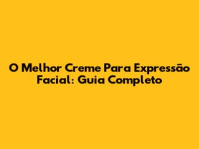 O Melhor Creme Para Expressão Facial: Guia Completo