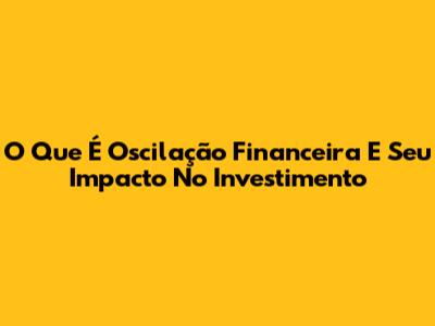 O Que É Oscilação Financeira E Seu Impacto No Investimento