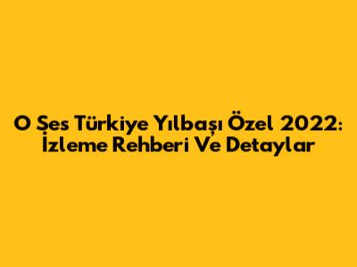 O Ses Türkiye Yılbaşı Özel 2022: İzleme Rehberi Ve Detaylar