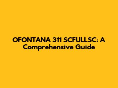 OFONTANA 311 SCFULLSC: A Comprehensive Guide