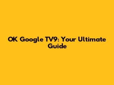OK Google TV9: Your Ultimate Guide