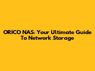 ORICO NAS: Your Ultimate Guide To Network Storage