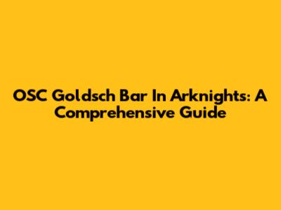 OSC Goldsch Bar In Arknights: A Comprehensive Guide