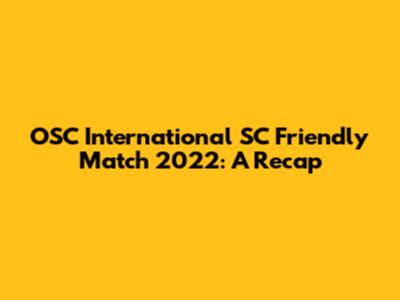 OSC International SC Friendly Match 2022: A Recap