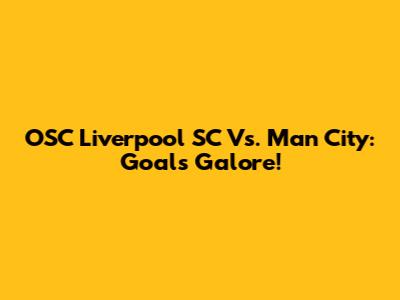 OSC Liverpool SC Vs. Man City: Goals Galore!