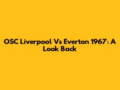 OSC Liverpool Vs Everton 1967: A Look Back