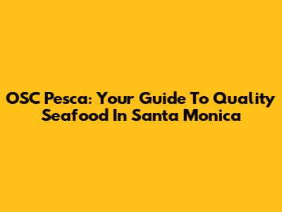 OSC Pesca: Your Guide To Quality Seafood In Santa Monica