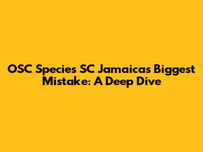 OSC Species SC Jamaica's Biggest Mistake: A Deep Dive