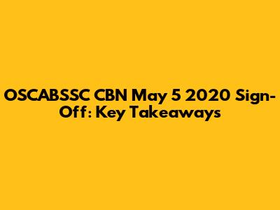 OSCABSSC CBN May 5 2020 Sign-Off: Key Takeaways