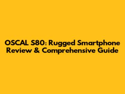 OSCAL S80: Rugged Smartphone Review & Comprehensive Guide