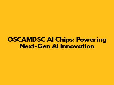 OSCAMDSC AI Chips: Powering Next-Gen AI Innovation