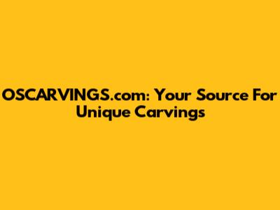 OSCARVINGS.com: Your Source For Unique Carvings