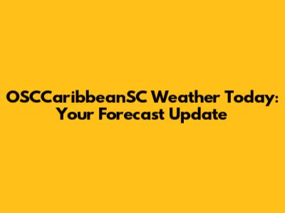 OSCCaribbeanSC Weather Today: Your Forecast Update