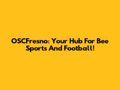 OSCFresno: Your Hub For Bee Sports And Football!