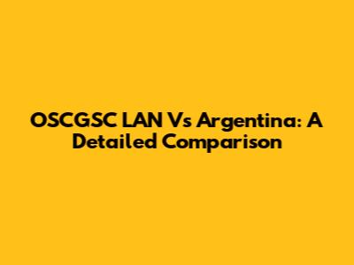OSCGSC LAN Vs Argentina: A Detailed Comparison