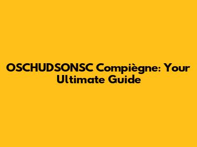 OSCHUDSONSC Compiègne: Your Ultimate Guide