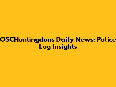OSCHuntingdon's Daily News: Police Log Insights