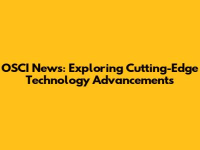 OSCI News: Exploring Cutting-Edge Technology Advancements