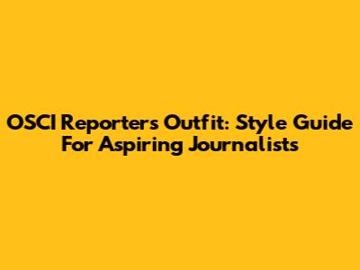 OSCI Reporter's Outfit: Style Guide For Aspiring Journalists