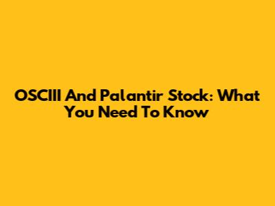 OSCIII And Palantir Stock: What You Need To Know