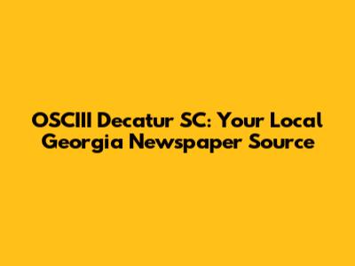 OSCIII Decatur SC: Your Local Georgia Newspaper Source
