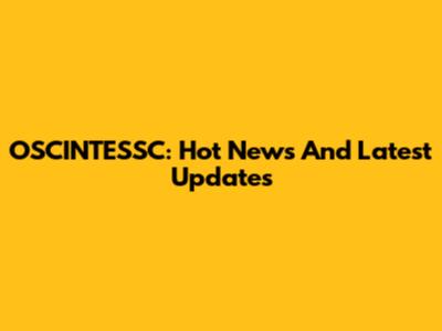 OSCINTESSC: Hot News And Latest Updates