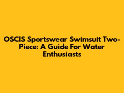 OSCIS Sportswear Swimsuit Two-Piece: A Guide For Water Enthusiasts