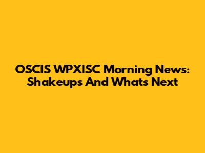 OSCIS WPXISC Morning News: Shakeups And What's Next
