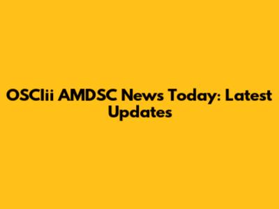 OSCIii AMDSC News Today: Latest Updates