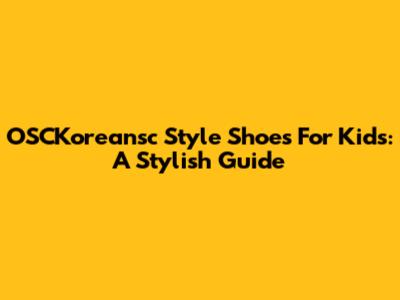 OSCKoreansc Style Shoes For Kids: A Stylish Guide