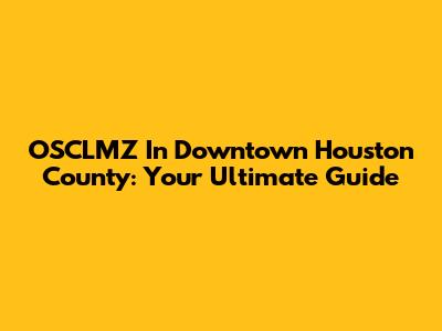 OSCLMZ In Downtown Houston County: Your Ultimate Guide