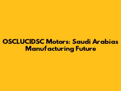 OSCLUCIDSC Motors: Saudi Arabia's Manufacturing Future