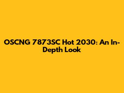 OSCNG 7873SC Hot 2030: An In-Depth Look