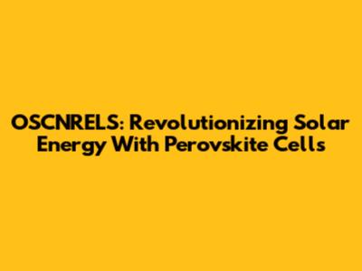 OSCNRELS: Revolutionizing Solar Energy With Perovskite Cells
